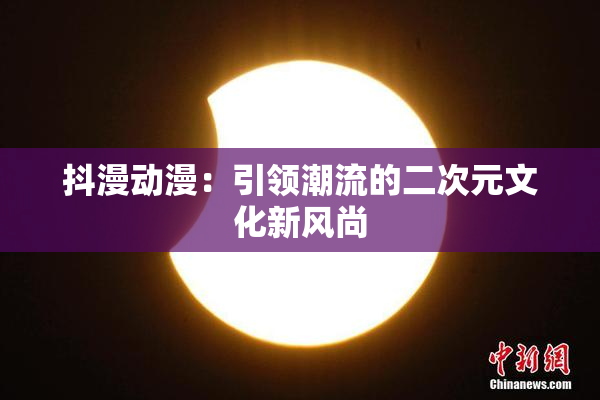 抖漫动漫：引领潮流的二次元文化新风尚