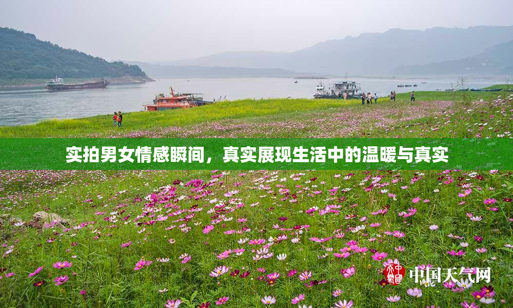 实拍男女情感瞬间，真实展现生活中的温暖与真实