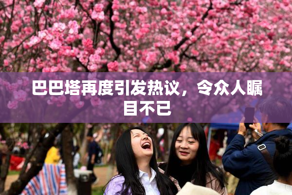 巴巴塔再度引发热议，令众人瞩目不已