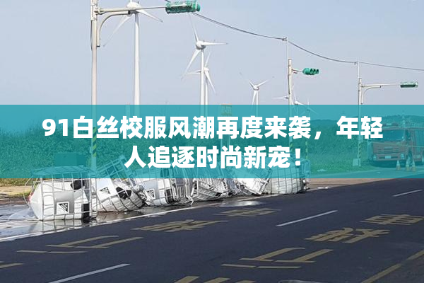 91白丝校服风潮再度来袭，年轻人追逐时尚新宠！