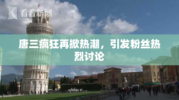 唐三疯狂再掀热潮，引发粉丝热烈讨论