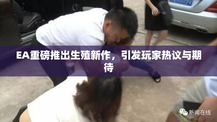 EA重磅推出生殖新作，引发玩家热议与期待