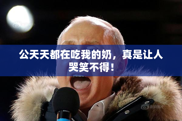 公天天都在吃我的奶，真是让人哭笑不得！