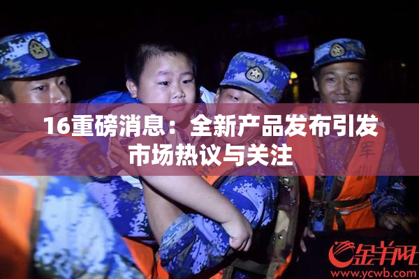 16重磅消息：全新产品发布引发市场热议与关注