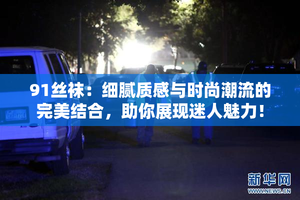 91丝袜：细腻质感与时尚潮流的完美结合，助你展现迷人魅力！