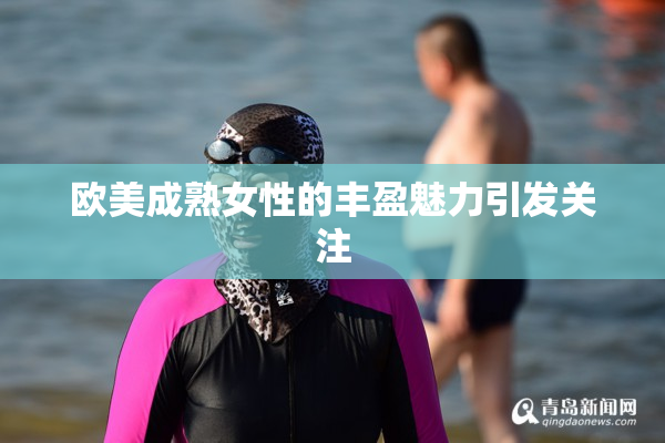 欧美成熟女性的丰盈魅力引发关注