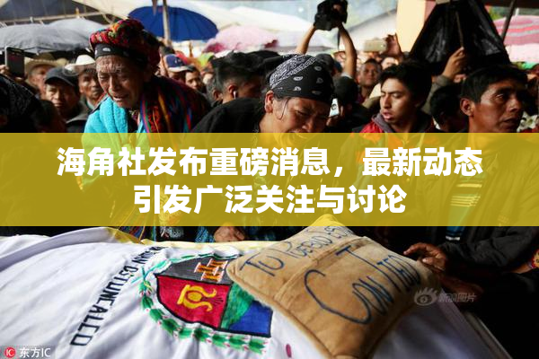 海角社发布重磅消息，最新动态引发广泛关注与讨论