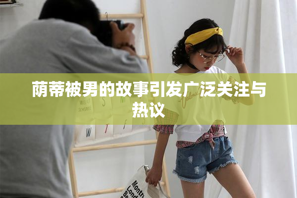 荫蒂被男的故事引发广泛关注与热议