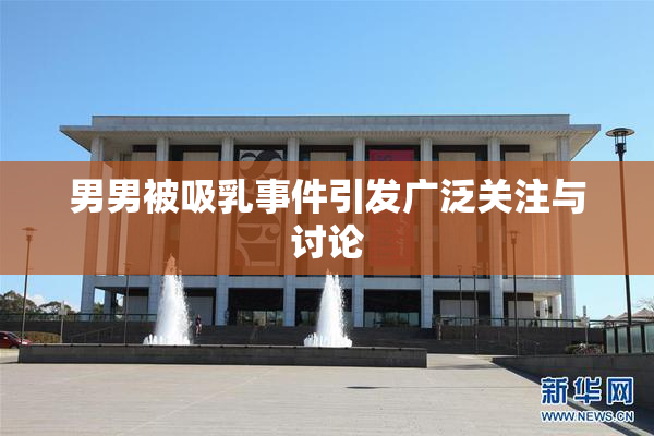 男男被吸乳事件引发广泛关注与讨论