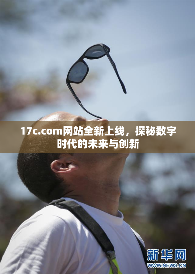 17c.com网站全新上线，探秘数字时代的未来与创新