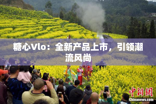 糖心Vlo：全新产品上市，引领潮流风尚