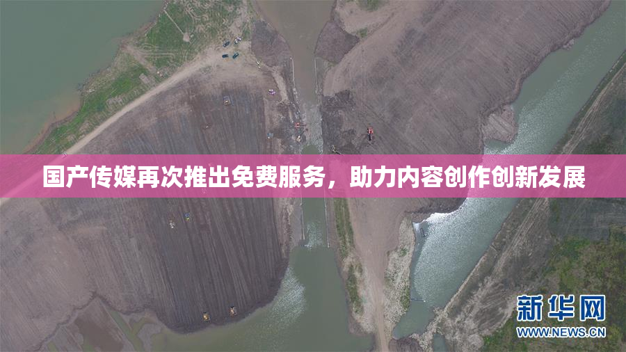 国产传媒再次推出免费服务，助力内容创作创新发展