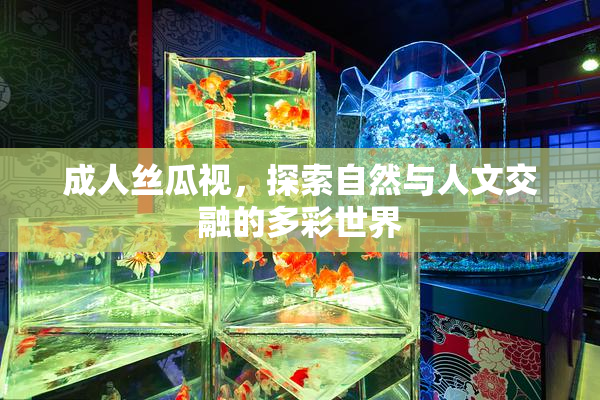 成人丝瓜视，探索自然与人文交融的多彩世界