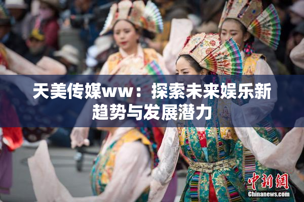 天美传媒ww：探索未来娱乐新趋势与发展潜力