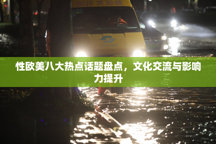 性欧美八大热点话题盘点，文化交流与影响力提升