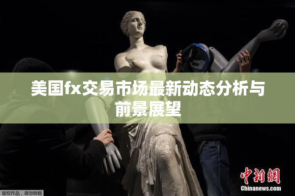 美国fx交易市场最新动态分析与前景展望