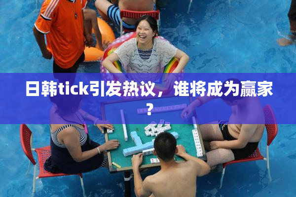 日韩tick引发热议，谁将成为赢家？