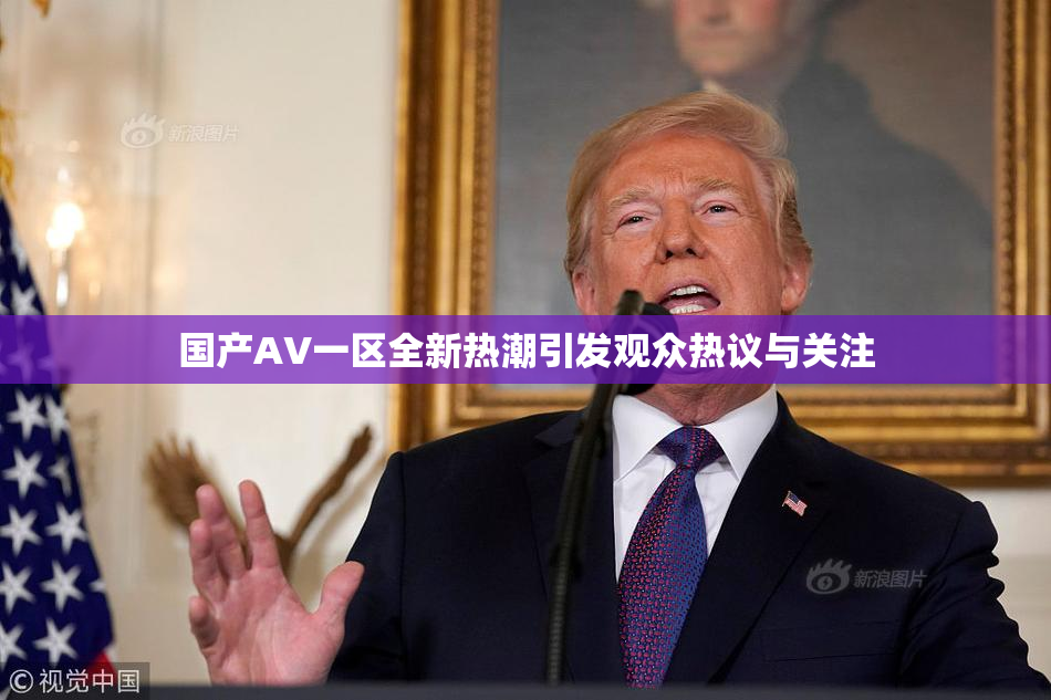 国产AV一区全新热潮引发观众热议与关注