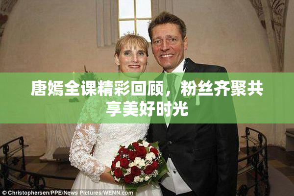 唐嫣全课精彩回顾，粉丝齐聚共享美好时光