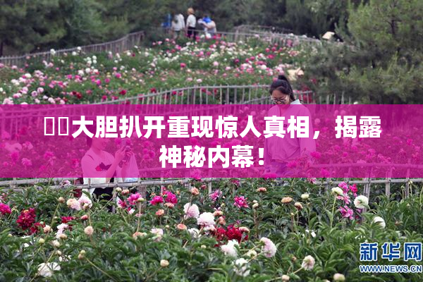 妺妺大胆扒开重现惊人真相，揭露神秘内幕！