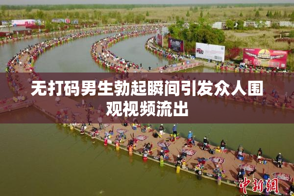 无打码男生勃起瞬间引发众人围观视频流出