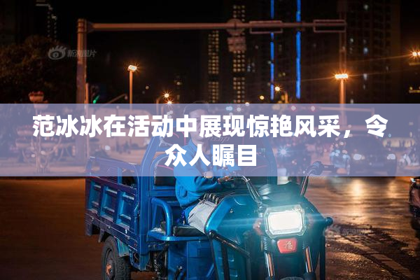 范冰冰在活动中展现惊艳风采，令众人瞩目