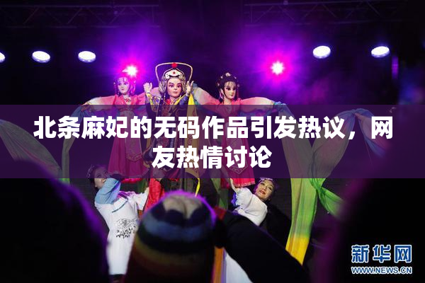 北条麻妃的无码作品引发热议，网友热情讨论