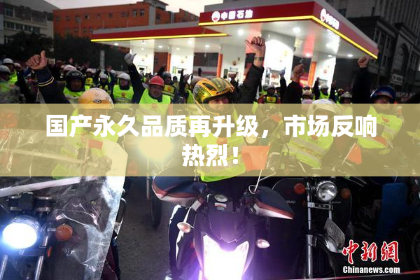 国产永久品质再升级，市场反响热烈！