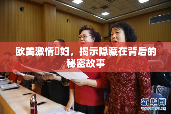 欧美激情婬妇，揭示隐藏在背后的秘密故事