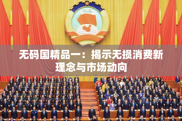 无码国精品一：揭示无损消费新理念与市场动向