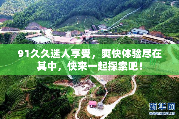 91久久迷人享受，爽快体验尽在其中，快来一起探索吧！
