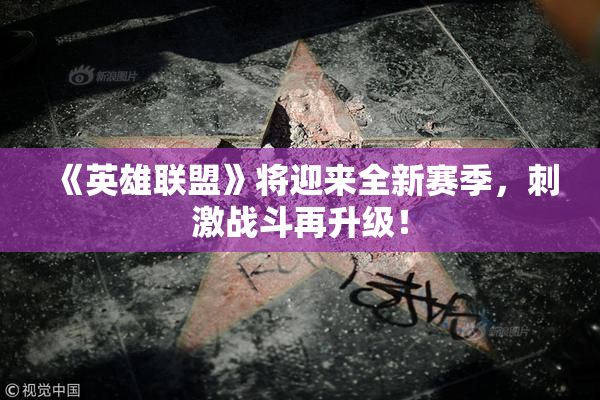 《英雄联盟》将迎来全新赛季，刺激战斗再升级！