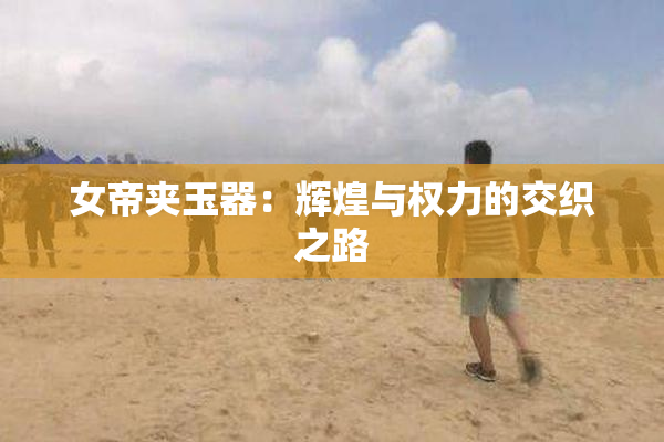 女帝夹玉器：辉煌与权力的交织之路