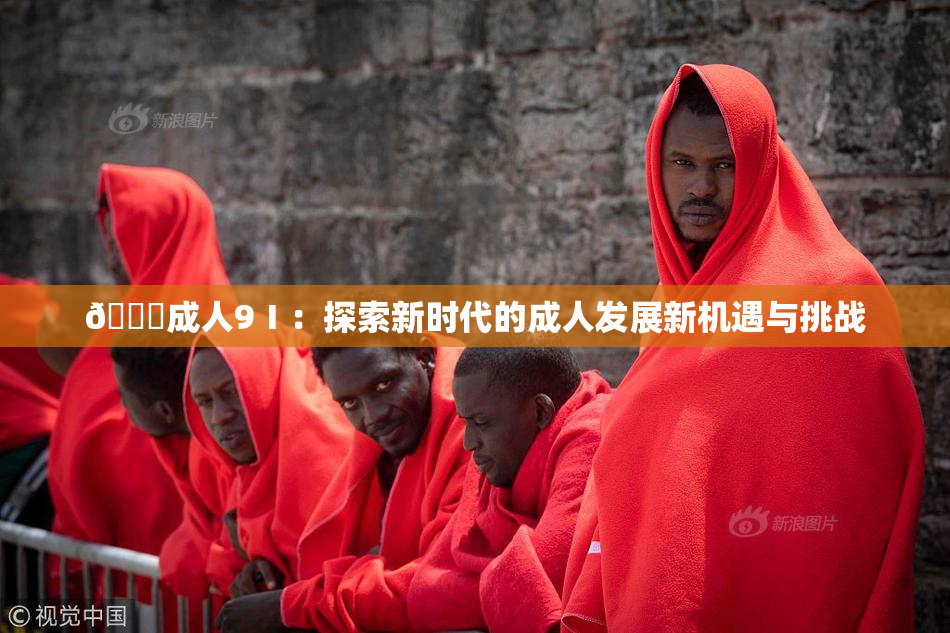 🔞成人9Ⅰ：探索新时代的成人发展新机遇与挑战
