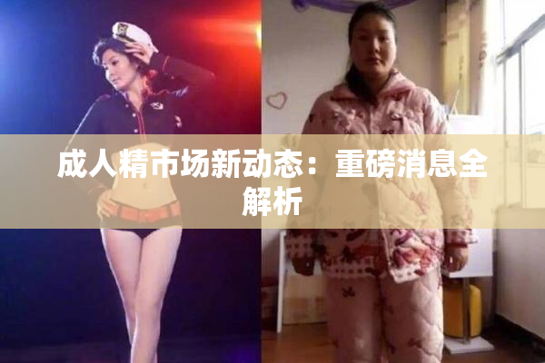 成人精市场新动态：重磅消息全解析