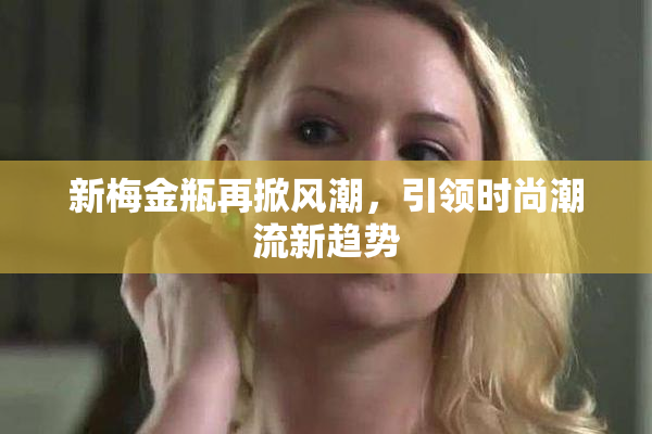 新梅金瓶再掀风潮，引领时尚潮流新趋势