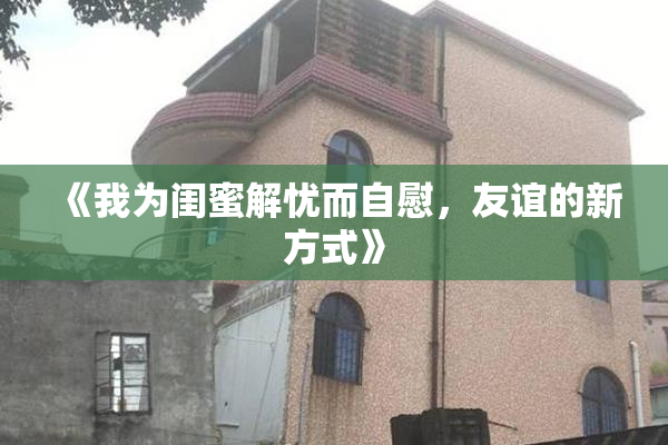 《我为闺蜜解忧而自慰，友谊的新方式》
