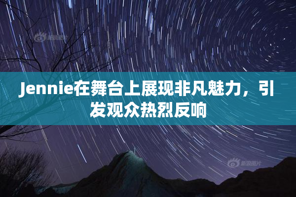 Jennie在舞台上展现非凡魅力，引发观众热烈反响