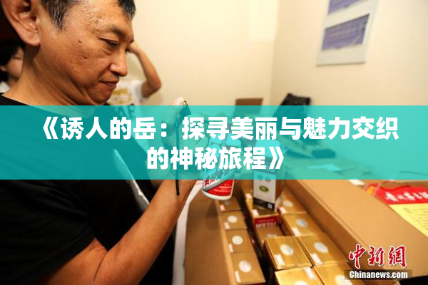 《诱人的岳：探寻美丽与魅力交织的神秘旅程》