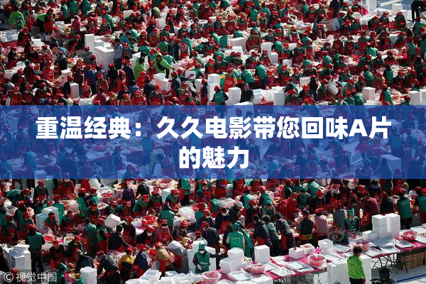 重温经典：久久电影带您回味A片的魅力