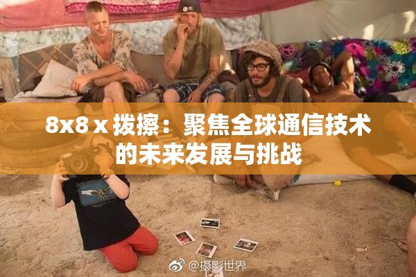 8x8ⅹ拨擦：聚焦全球通信技术的未来发展与挑战
