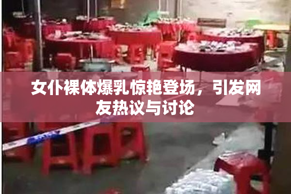 女仆裸体爆乳惊艳登场，引发网友热议与讨论