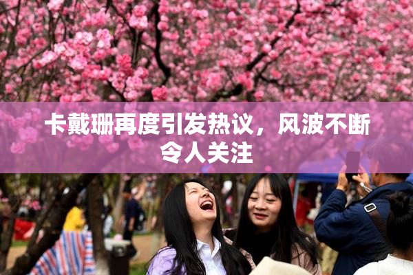 卡戴珊再度引发热议，风波不断令人关注