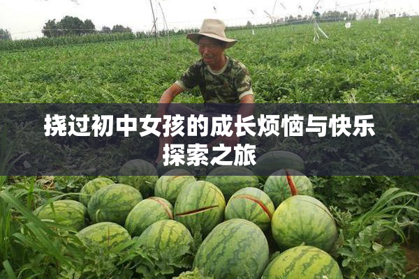 挠过初中女孩的成长烦恼与快乐探索之旅