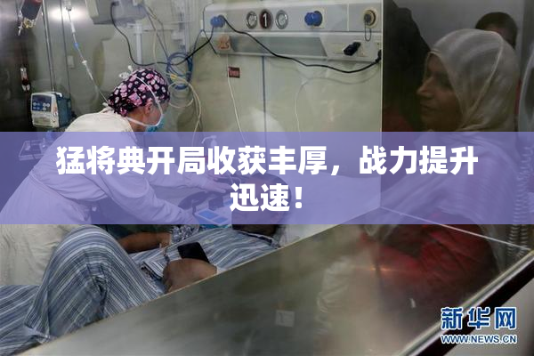 猛将典开局收获丰厚，战力提升迅速！