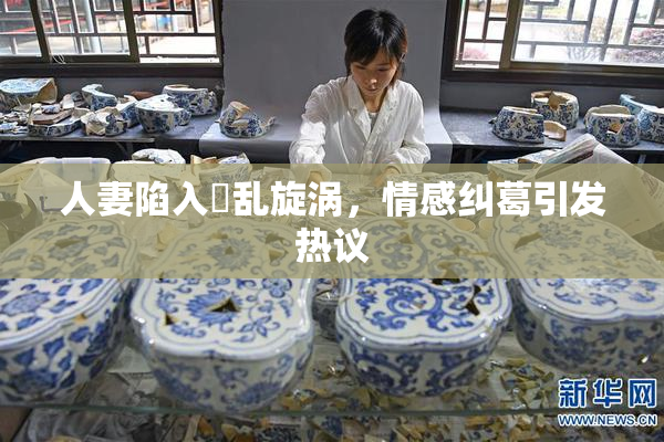 人妻陷入婬乱旋涡，情感纠葛引发热议