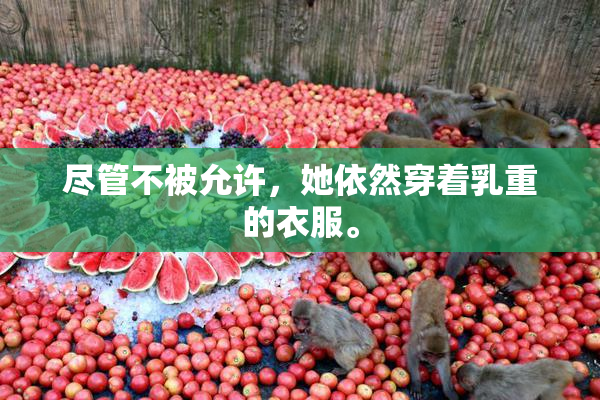 尽管不被允许，她依然穿着乳重的衣服。