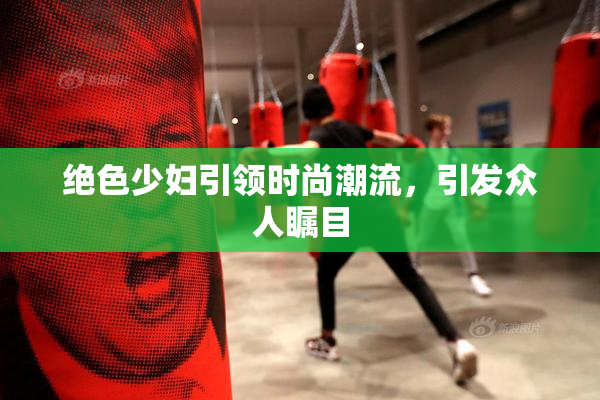 绝色少妇引领时尚潮流，引发众人瞩目