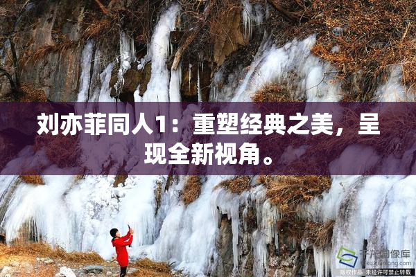 刘亦菲同人1：重塑经典之美，呈现全新视角。