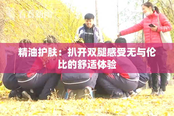 精油护肤：扒开双腿感受无与伦比的舒适体验